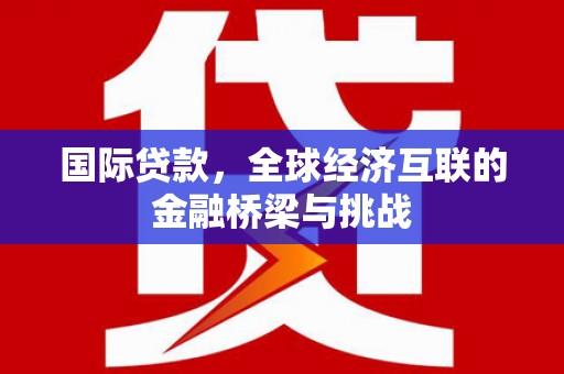 中国香港国际贷款，全球经济互联的金融桥梁与挑战