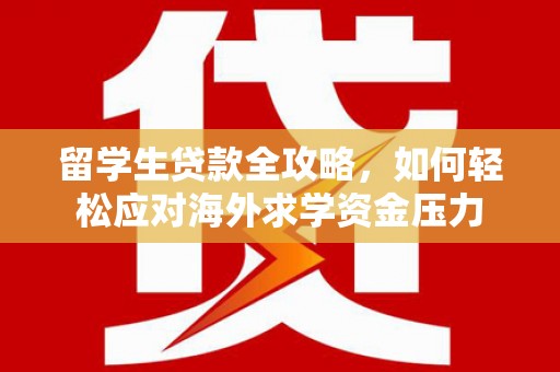 中国香港留学生贷款全攻略，如何轻松应对海外求学资金压力