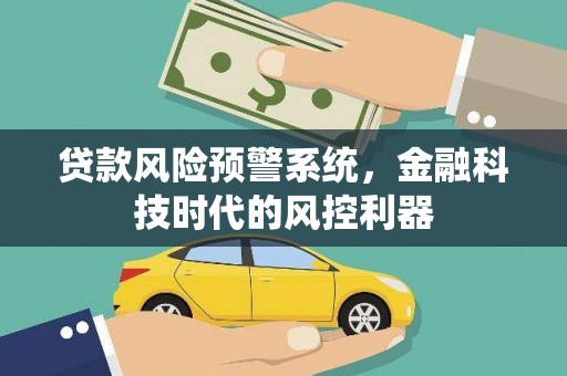 中国香港贷款风险预警系统，金融科技时代的风控利器
