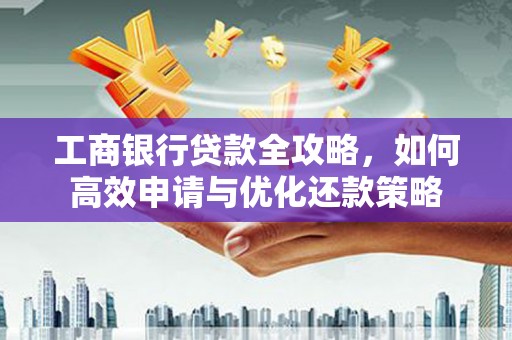 中国香港工商银行贷款全攻略，如何高效申请与优化还款策略