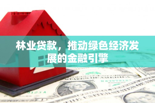 中国香港林业贷款，推动绿色经济发展的金融引擎