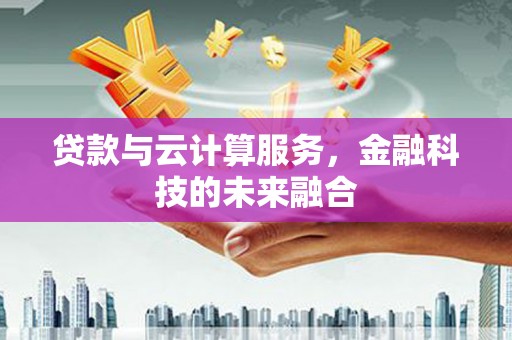 中国香港贷款与云计算服务，金融科技的未来融合