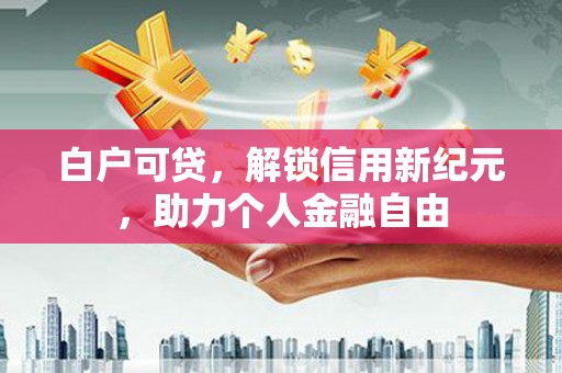 中国香港白户可贷，解锁信用新纪元，助力个人金融自由