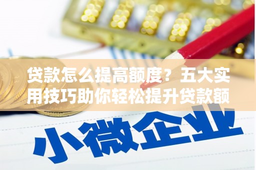 中国香港贷款怎么提高额度？五大实用技巧助你轻松提升贷款额度