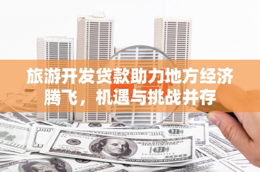 中国香港旅游开发贷款助力地方经济腾飞，机遇与挑战并存
