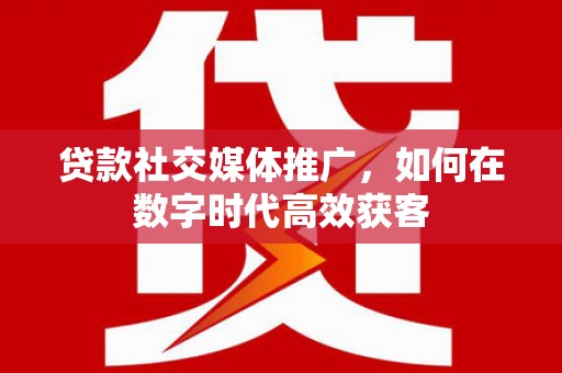 中国香港贷款社交媒体推广，如何在数字时代高效获客