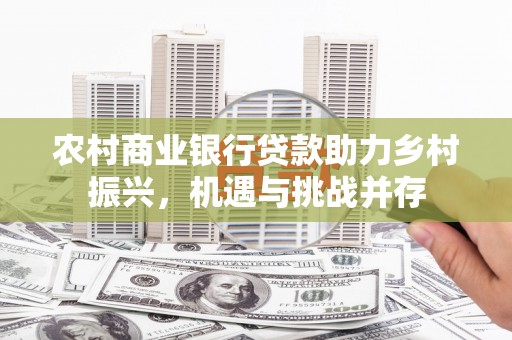 中国香港农村商业银行贷款助力乡村振兴，机遇与挑战并存