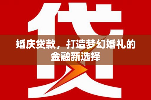 中国香港婚庆贷款，打造梦幻婚礼的金融新选择