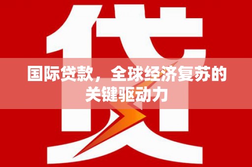 中国香港国际贷款，全球经济复苏的关键驱动力