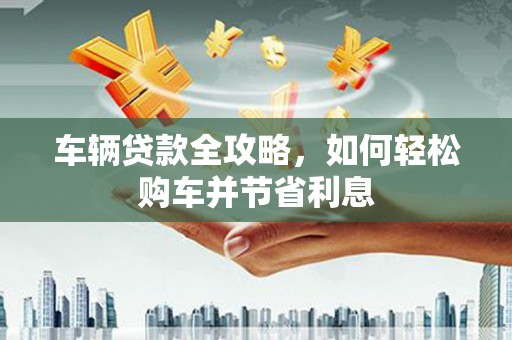 中国香港车辆贷款全攻略，如何轻松购车并节省利息