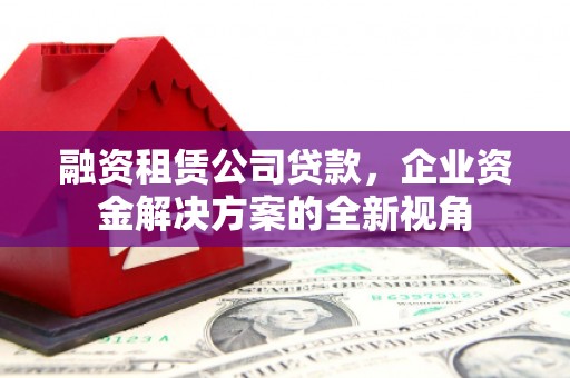 中国香港融资租赁公司贷款，企业资金解决方案的全新视角