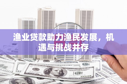 中国香港渔业贷款助力渔民发展，机遇与挑战并存