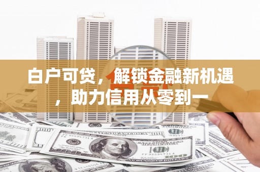 中国香港白户可贷，解锁金融新机遇，助力信用从零到一