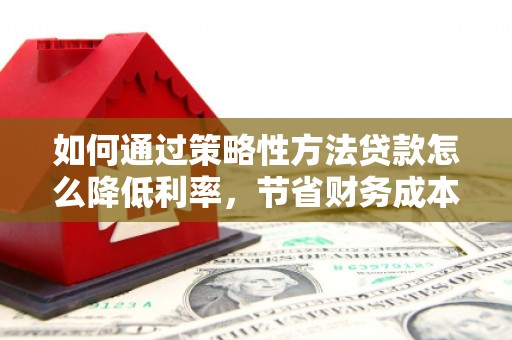中国香港如何通过策略性方法贷款怎么降低利率，节省财务成本