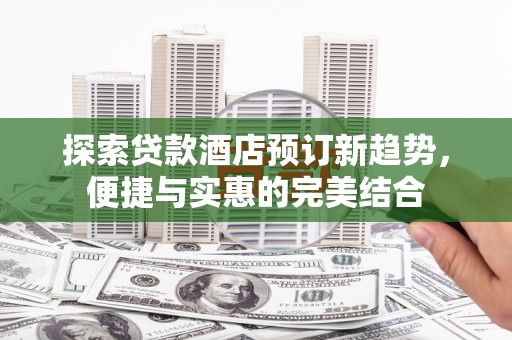 中国香港探索贷款酒店预订新趋势，便捷与实惠的完美结合