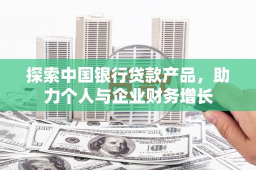 中国香港探索中国银行贷款产品，助力个人与企业财务增长