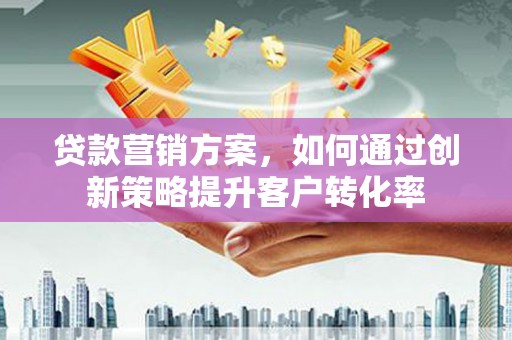 中国香港贷款营销方案，如何通过创新策略提升客户转化率