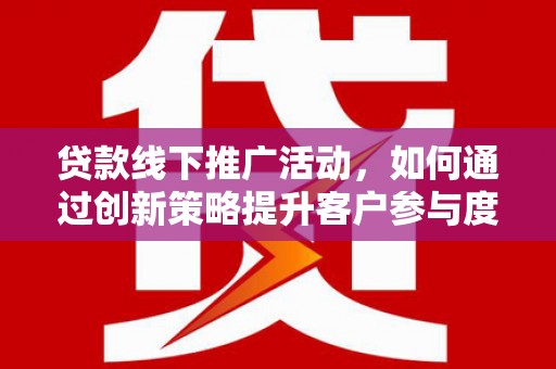 中国香港贷款线下推广活动，如何通过创新策略提升客户参与度