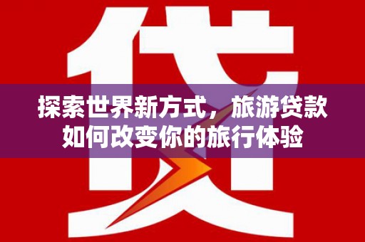 中国香港探索世界新方式，旅游贷款如何改变你的旅行体验