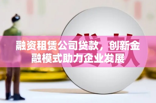 中国香港融资租赁公司贷款，创新金融模式助力企业发展