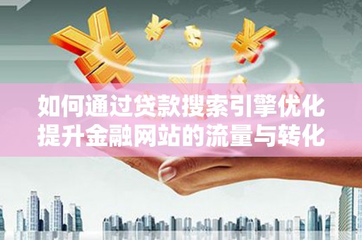 中国香港如何通过贷款搜索引擎优化提升金融网站的流量与转化率