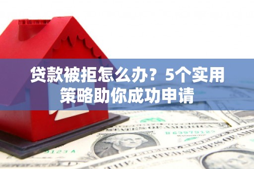 中国香港贷款被拒怎么办？5个实用策略助你成功申请