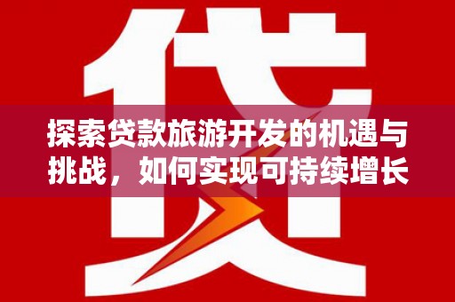 中国香港探索贷款旅游开发的机遇与挑战，如何实现可持续增长