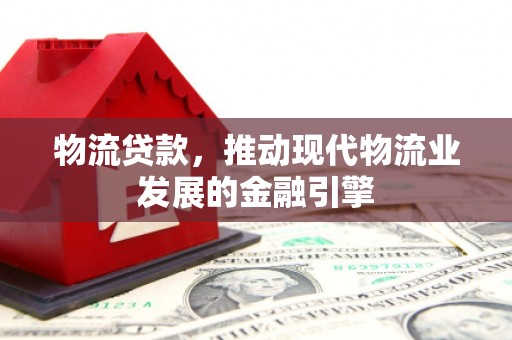 中国香港物流贷款，推动现代物流业发展的金融引擎