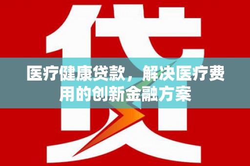 中国香港医疗健康贷款，解决医疗费用的创新金融方案