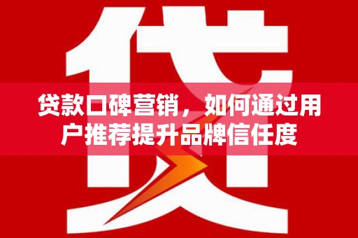 中国香港贷款口碑营销，如何通过用户推荐提升品牌信任度