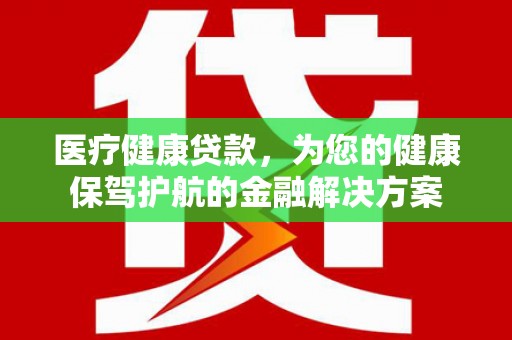中国香港医疗健康贷款，为您的健康保驾护航的金融解决方案