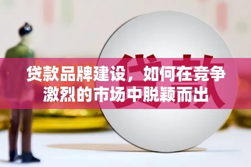 中国香港贷款品牌建设，如何在竞争激烈的市场中脱颖而出