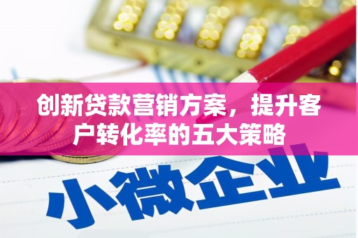 中国香港创新贷款营销方案，提升客户转化率的五大策略