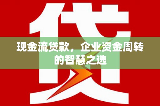中国香港现金流贷款，企业资金周转的智慧之选