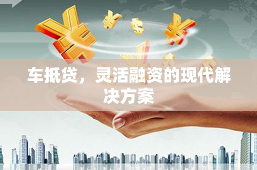 中国香港车抵贷，灵活融资的现代解决方案