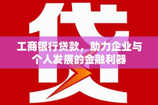中国香港工商银行贷款，助力企业与个人发展的金融利器