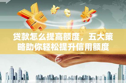 中国香港贷款怎么提高额度，五大策略助你轻松提升信用额度