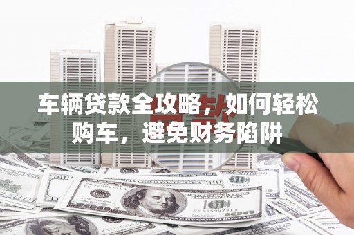中国香港车辆贷款全攻略，如何轻松购车，避免财务陷阱