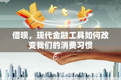 中国香港借呗，现代金融工具如何改变我们的消费习惯