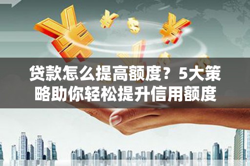中国香港贷款怎么提高额度？5大策略助你轻松提升信用额度