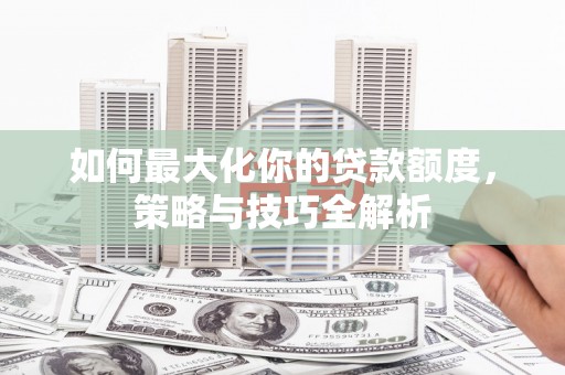 中国香港如何最大化你的贷款额度，策略与技巧全解析