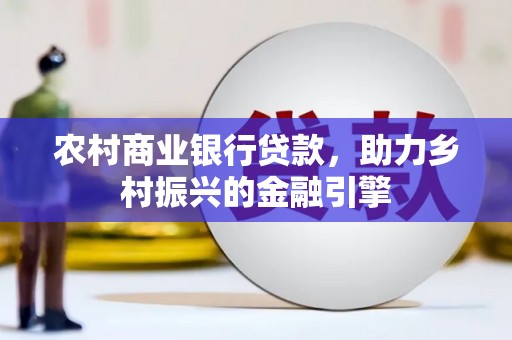 中国香港农村商业银行贷款，助力乡村振兴的金融引擎