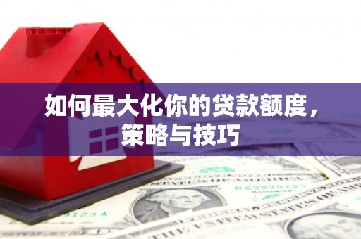 中国香港如何最大化你的贷款额度，策略与技巧