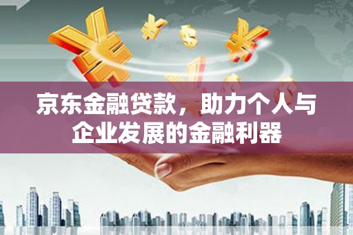 中国香港京东金融贷款，助力个人与企业发展的金融利器