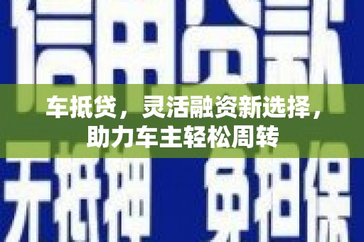中国香港车抵贷，灵活融资新选择，助力车主轻松周转