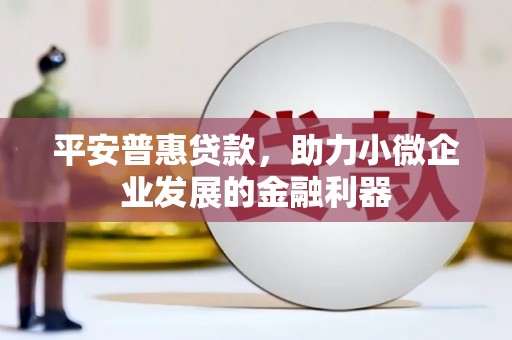 中国香港平安普惠贷款，助力小微企业发展的金融利器