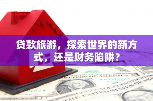 中国香港贷款旅游，探索世界的新方式，还是财务陷阱？