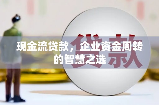 中国香港现金流贷款，企业资金周转的智慧之选