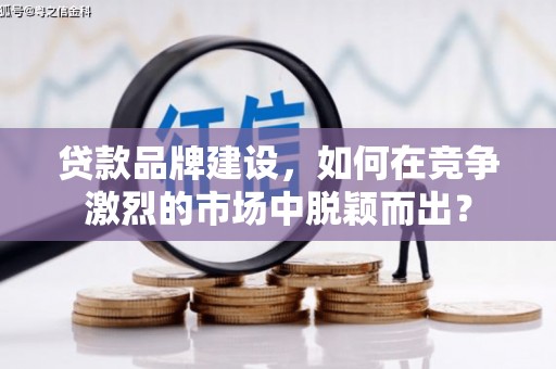 中国香港贷款品牌建设，如何在竞争激烈的市场中脱颖而出？