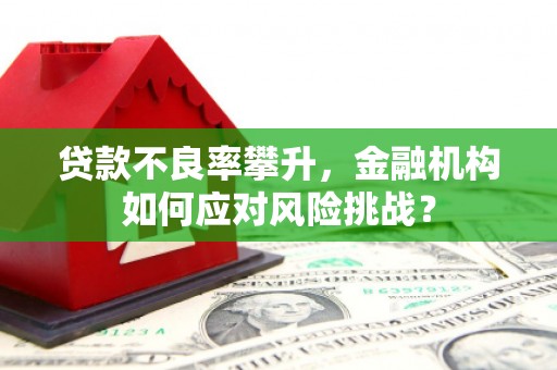 中国香港贷款不良率攀升，金融机构如何应对风险挑战？